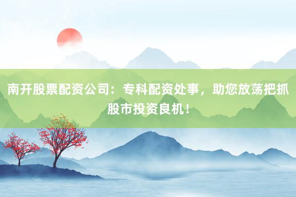 南开股票配资公司:专科配资处事,助您放荡把抓股市投资良机!