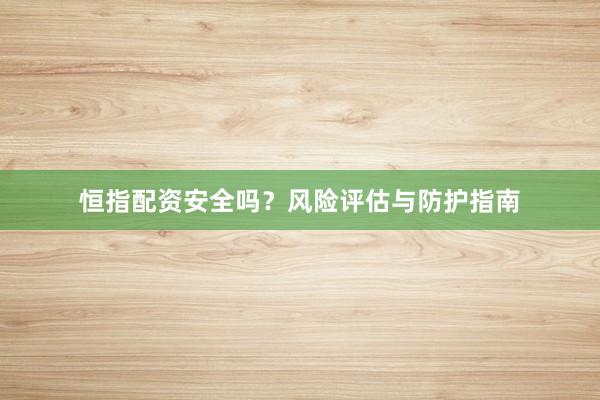 恒指配资安全吗？风险评估与防护指南