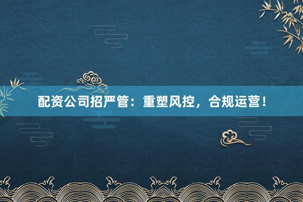 配资公司招严管:重塑风控,合规运营!