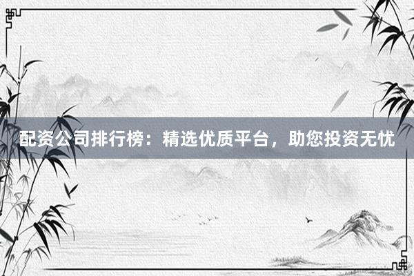 配资公司排行榜:精选优质平台,助您投资无忧