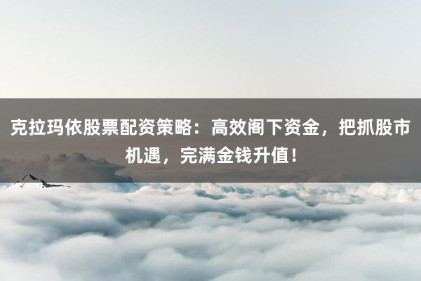 克拉玛依股票配资策略:高效阁下资金,把抓股市机遇,完满金钱升值!