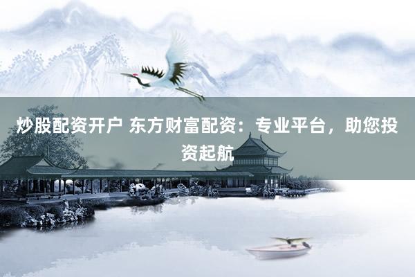 炒股配资开户 东方财富配资：专业平台，助您投资起航