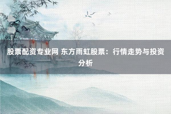 股票配资专业网 东方雨虹股票：行情走势与投资分析