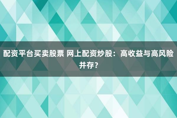 配资平台买卖股票 网上配资炒股：高收益与高风险并存？