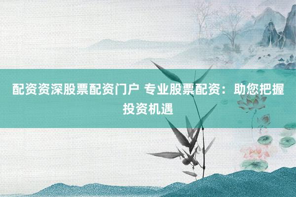 配资资深股票配资门户 专业股票配资：助您把握投资机遇