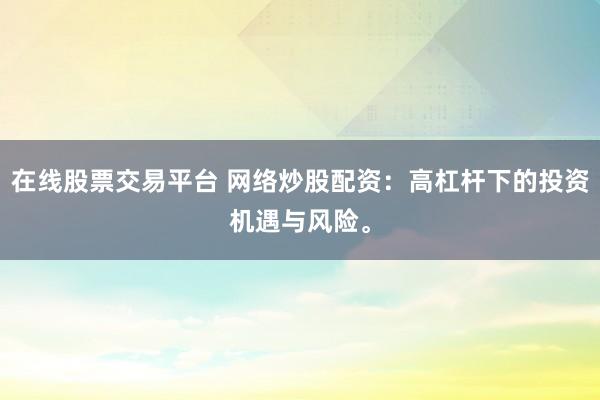 在线股票交易平台 网络炒股配资：高杠杆下的投资机遇与风险。