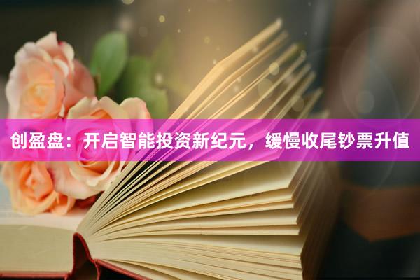 创盈盘：开启智能投资新纪元，缓慢收尾钞票升值