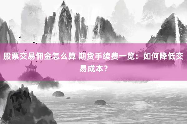 股票交易佣金怎么算 期货手续费一览:如何降低交易成本?