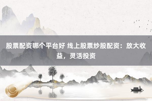 股票配资哪个平台好 线上股票炒股配资:放大收益,灵活投资