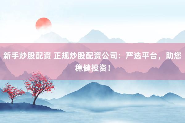 新手炒股配资 正规炒股配资公司:严选平台,助您稳健投资!