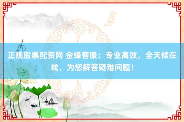 正规股票配资网 金蜂客服：专业高效，全天候在线，为您解答疑难问题！