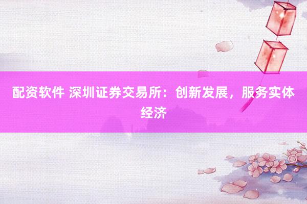 配资软件 深圳证券交易所：创新发展，服务实体经济