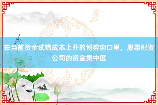 在当前资金试错成本上升的博弈窗口里，股票配资公司的资金集中度