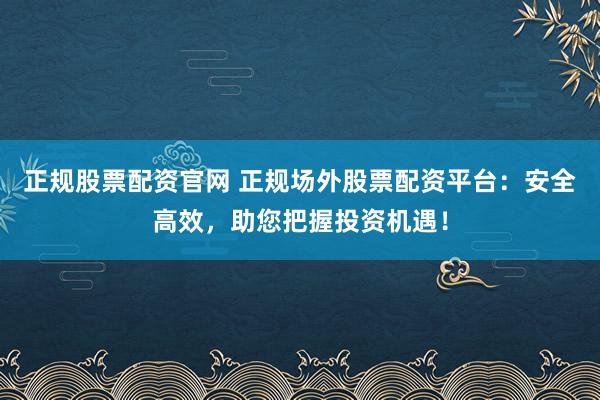 正规股票配资官网 正规场外股票配资平台:安全高效,助您把握投资机遇!