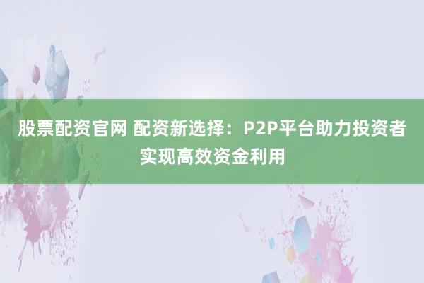 股票配资官网 配资新选择：P2P平台助力投资者实现高效资金利用