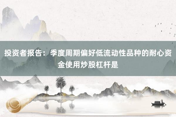 投资者报告：季度周期偏好低流动性品种的耐心资金使用炒股杠杆是
