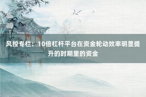 风控专栏：10倍杠杆平台在资金轮动效率明显提升的时期里的资金