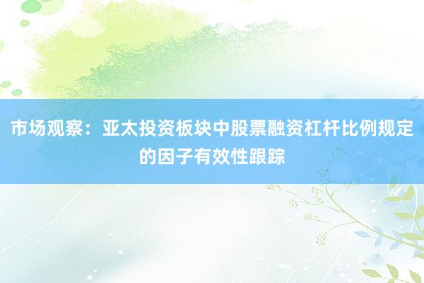 市场观察：亚太投资板块中股票融资杠杆比例规定的因子有效性跟踪