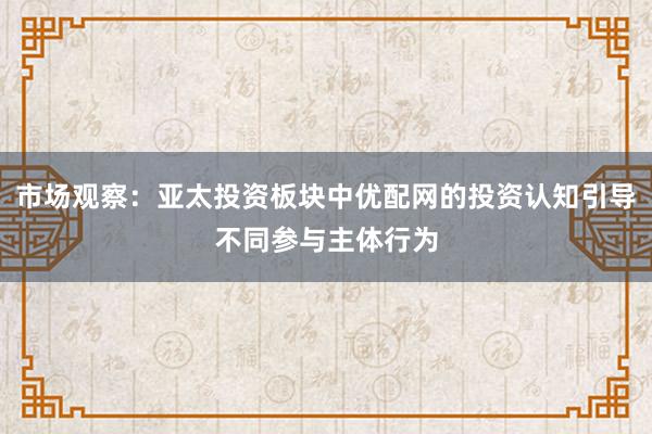 市场观察：亚太投资板块中优配网的投资认知引导不同参与主体行为