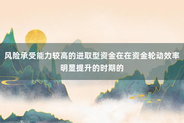 风险承受能力较高的进取型资金在在资金轮动效率明显提升的时期的