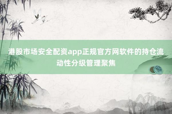 港股市场安全配资app正规官方网软件的持仓流动性分级管理聚焦