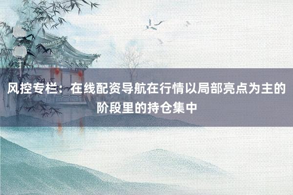 风控专栏：在线配资导航在行情以局部亮点为主的阶段里的持仓集中
