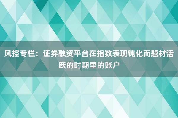 风控专栏：证券融资平台在指数表现钝化而题材活跃的时期里的账户
