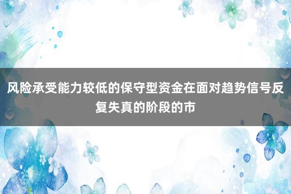 风险承受能力较低的保守型资金在面对趋势信号反复失真的阶段的市