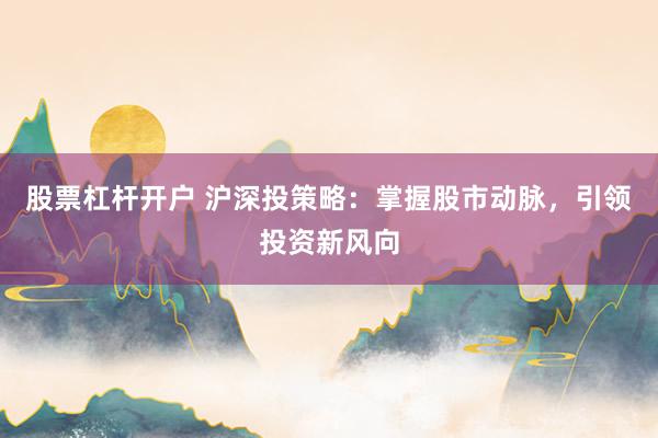 股票杠杆开户 沪深投策略:掌握股市动脉,引领投资新风向