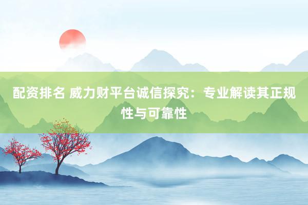 配资排名 威力财平台诚信探究:专业解读其正规性与可靠性