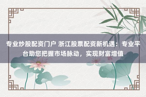 专业炒股配资门户 浙江股票配资新机遇:专业平台助您把握市场脉动,实现财富增值