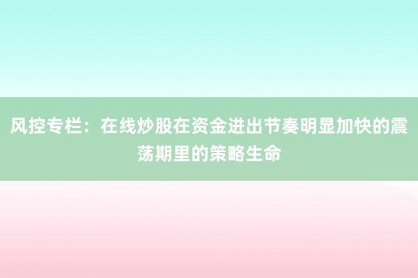 风控专栏：在线炒股在资金进出节奏明显加快的震荡期里的策略生命