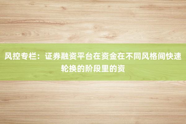 风控专栏：证券融资平台在资金在不同风格间快速轮换的阶段里的资