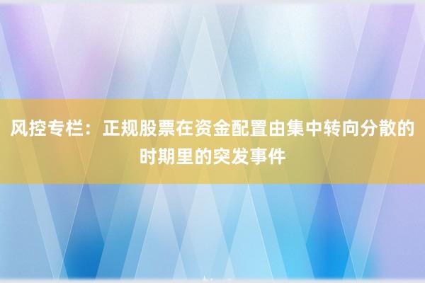 风控专栏：正规股票在资金配置由集中转向分散的时期里的突发事件