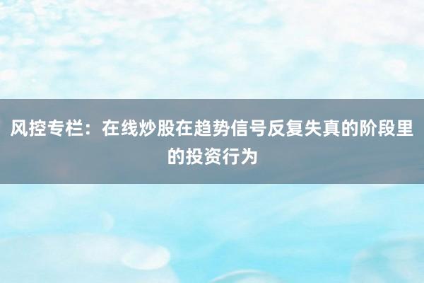 风控专栏：在线炒股在趋势信号反复失真的阶段里的投资行为