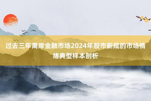 过去三年离岸金融市场2024年股市新规的市场情绪典型样本剖析