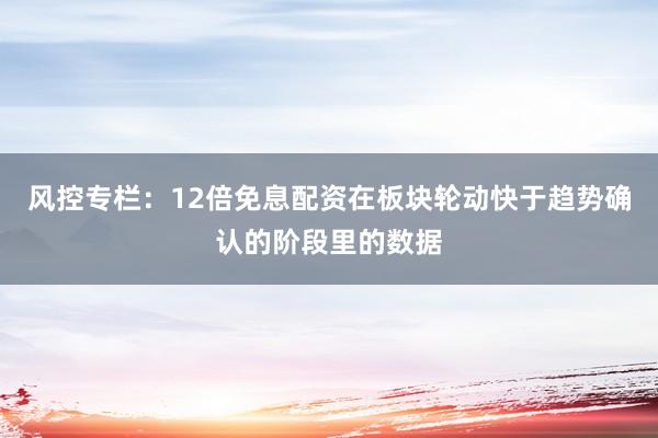 风控专栏：12倍免息配资在板块轮动快于趋势确认的阶段里的数据