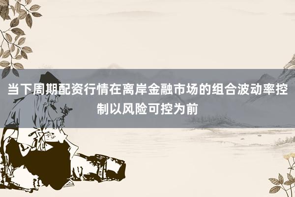 当下周期配资行情在离岸金融市场的组合波动率控制以风险可控为前