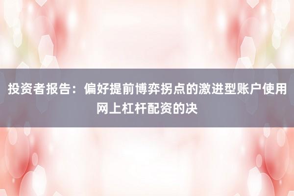 投资者报告：偏好提前博弈拐点的激进型账户使用网上杠杆配资的决