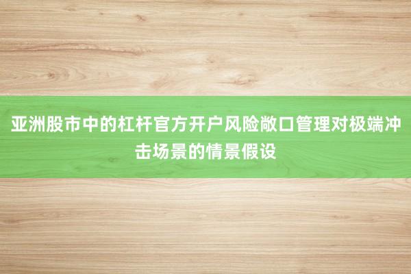 亚洲股市中的杠杆官方开户风险敞口管理对极端冲击场景的情景假设