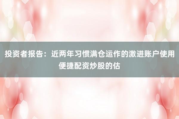 投资者报告：近两年习惯满仓运作的激进账户使用便捷配资炒股的估