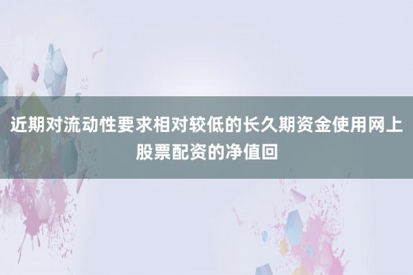 近期对流动性要求相对较低的长久期资金使用网上股票配资的净值回