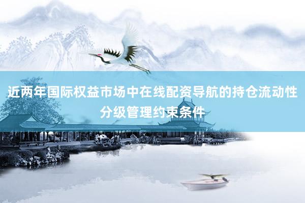近两年国际权益市场中在线配资导航的持仓流动性分级管理约束条件