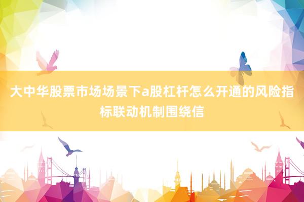 大中华股票市场场景下a股杠杆怎么开通的风险指标联动机制围绕信