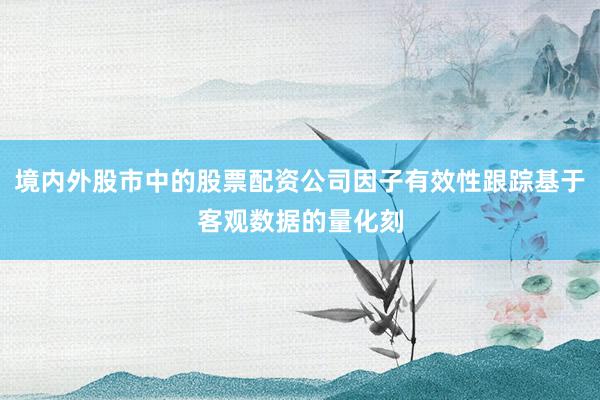 境内外股市中的股票配资公司因子有效性跟踪基于客观数据的量化刻