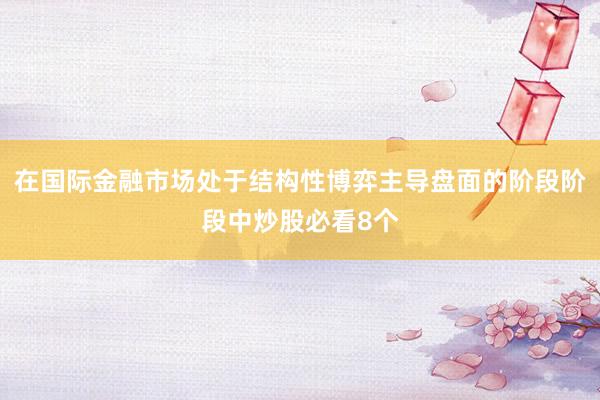 在国际金融市场处于结构性博弈主导盘面的阶段阶段中炒股必看8个