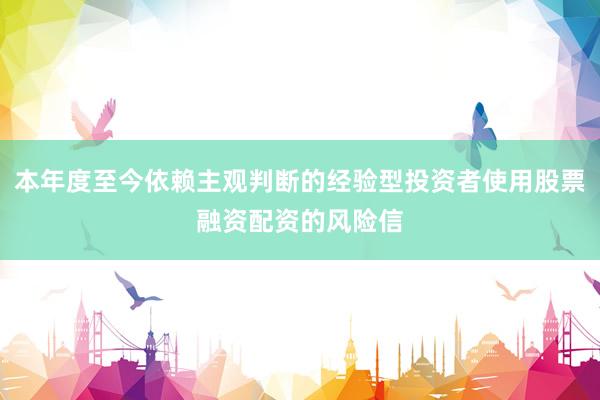 本年度至今依赖主观判断的经验型投资者使用股票融资配资的风险信