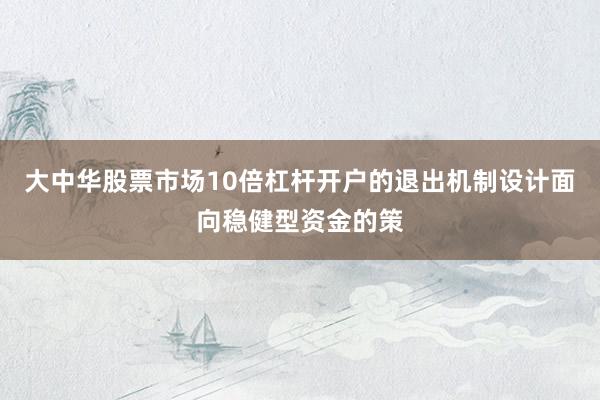 大中华股票市场10倍杠杆开户的退出机制设计面向稳健型资金的策