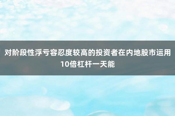 对阶段性浮亏容忍度较高的投资者在内地股市运用10倍杠杆一天能