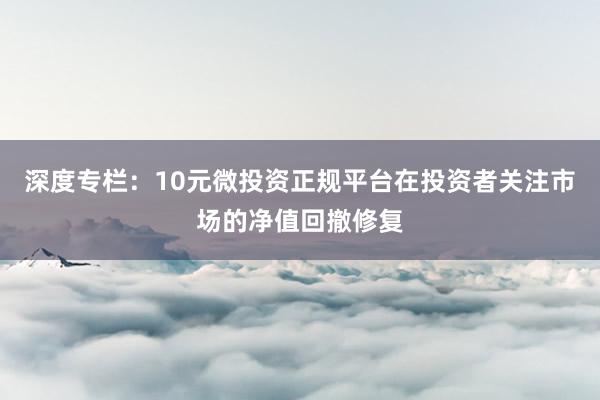 深度专栏:10元微投资正规平台在投资者关注市场的净值回撤修复